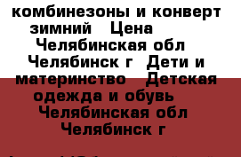 комбинезоны и конверт зимний › Цена ­ 500 - Челябинская обл., Челябинск г. Дети и материнство » Детская одежда и обувь   . Челябинская обл.,Челябинск г.